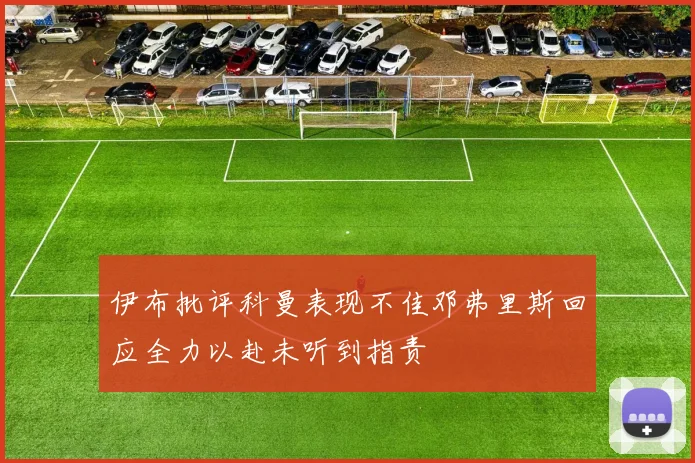 伊布批评科曼表现不佳邓弗里斯回应全力以赴未听到指责