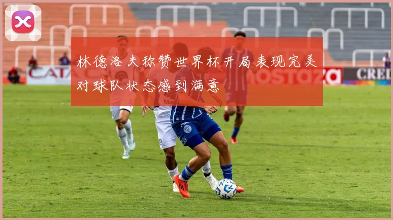 林德洛夫称赞世界杯开局表现完美对球队状态感到满意