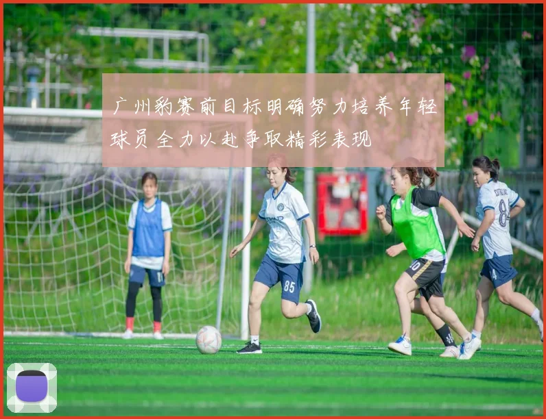 广州豹赛前目标明确努力培养年轻球员全力以赴争取精彩表现