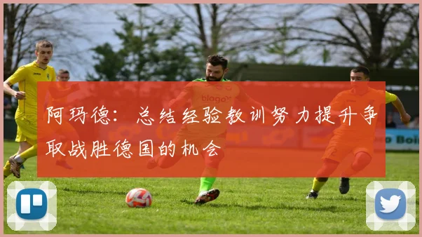 阿玛德：总结经验教训努力提升争取战胜德国的机会
