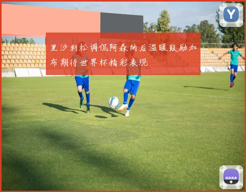 里沙利松调侃阿森纳后温暖鼓励加布期待世界杯精彩表现