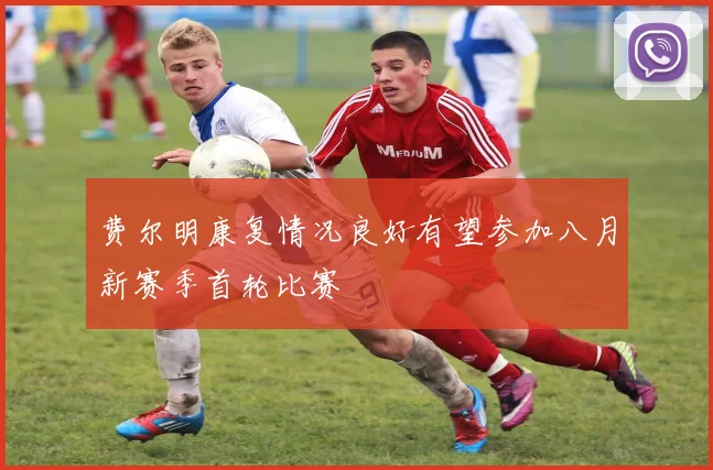 费尔明康复情况良好有望参加八月新赛季首轮比赛