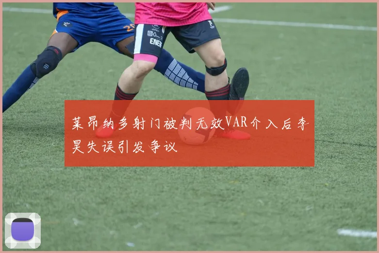 莱昂纳多射门被判无效VAR介入后李昊失误引发争议