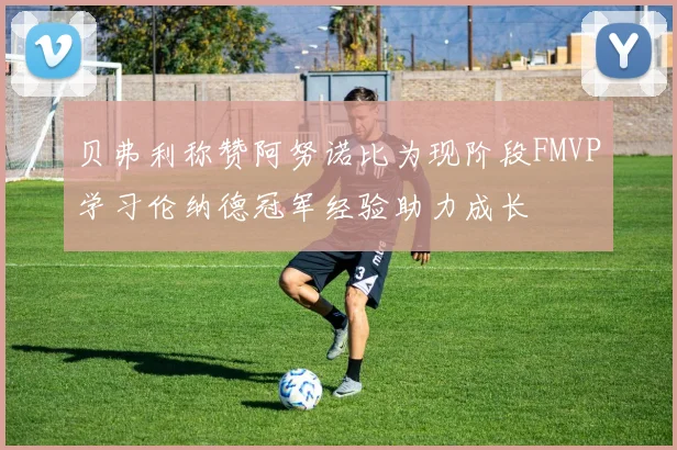 贝弗利称赞阿努诺比为现阶段FMVP学习伦纳德冠军经验助力成长
