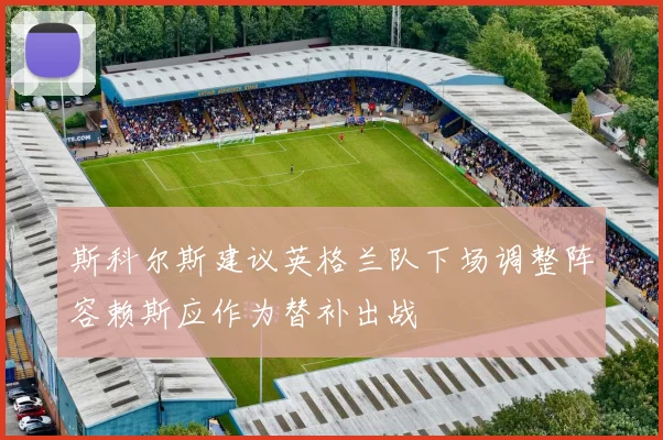 斯科尔斯建议英格兰队下场调整阵容赖斯应作为替补出战