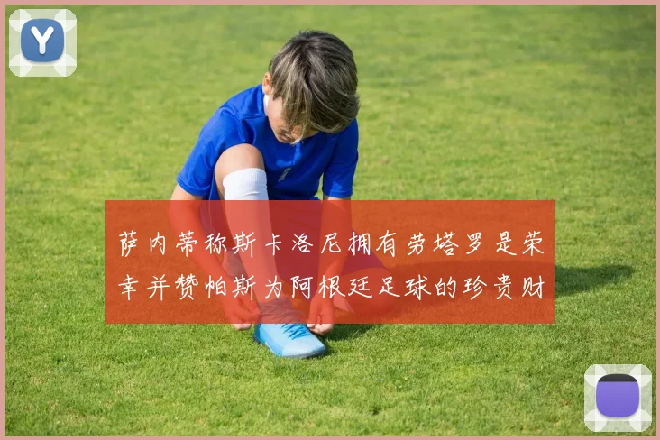 萨内蒂称斯卡洛尼拥有劳塔罗是荣幸并赞帕斯为阿根廷足球的珍贵财富