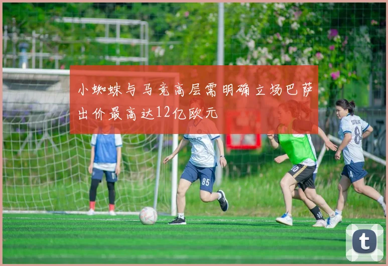 小蜘蛛与马竞高层需明确立场巴萨出价最高达12亿欧元