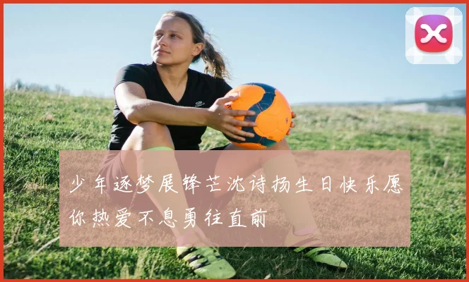 少年逐梦展锋芒沈诗扬生日快乐愿你热爱不息勇往直前