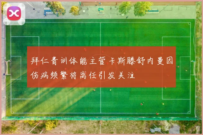 拜仁青训体能主管卡斯滕舒内曼因伤病频繁将离任引发关注