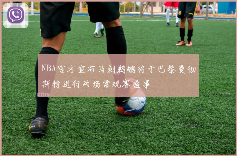 NBA官方宣布马刺鹈鹕将于巴黎曼彻斯特进行两场常规赛盛事