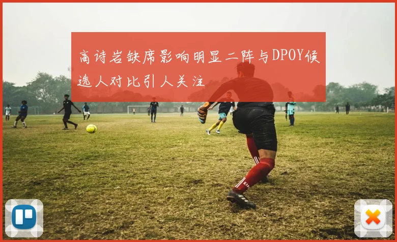 高诗岩缺席影响明显二阵与DPOY候选人对比引人关注
