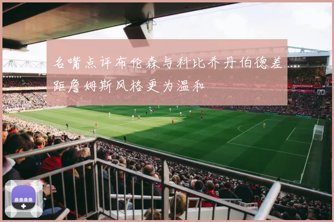 名嘴点评布伦森与科比乔丹伯德差距詹姆斯风格更为温和