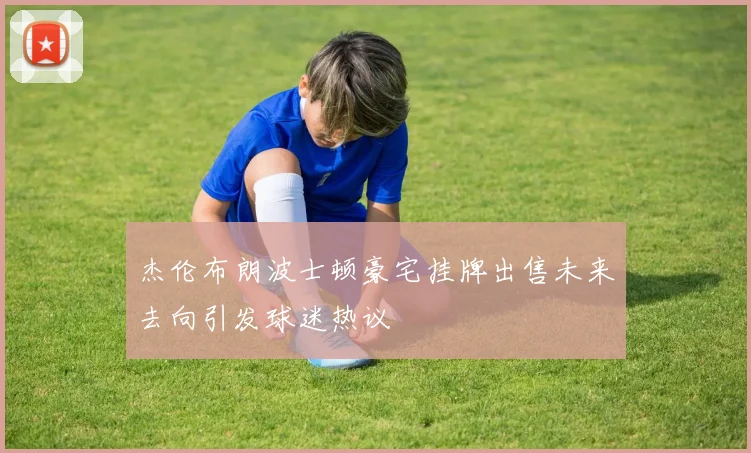 杰伦布朗波士顿豪宅挂牌出售未来去向引发球迷热议