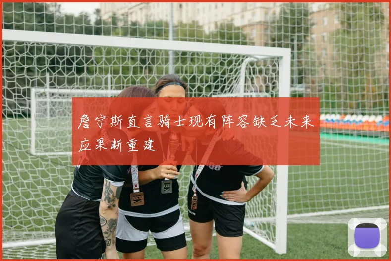 詹宁斯直言骑士现有阵容缺乏未来应果断重建