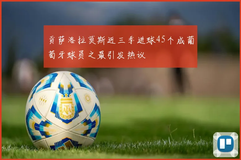 贡萨洛拉莫斯近三季进球45个成葡萄牙球员之最引发热议