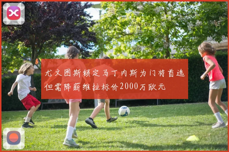 尤文图斯锁定马丁内斯为门将首选但需降薪维拉标价2000万欧元